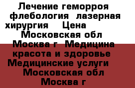 Лечение геморроя, флебология, лазерная хирургия. › Цена ­ 25 000 - Московская обл., Москва г. Медицина, красота и здоровье » Медицинские услуги   . Московская обл.,Москва г.